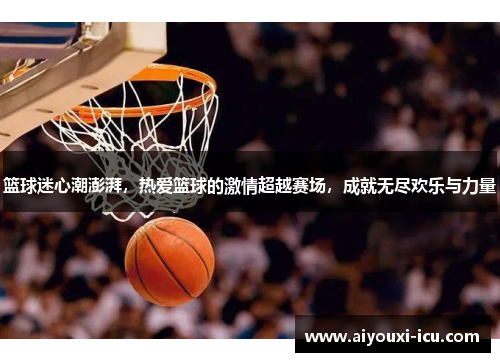 篮球迷心潮澎湃，热爱篮球的激情超越赛场，成就无尽欢乐与力量