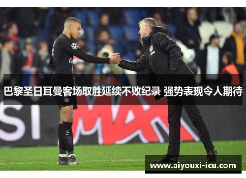 巴黎圣日耳曼客场取胜延续不败纪录 强势表现令人期待