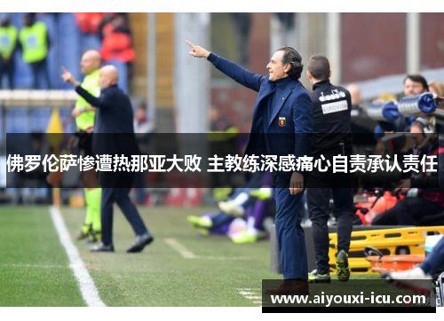 佛罗伦萨惨遭热那亚大败 主教练深感痛心自责承认责任