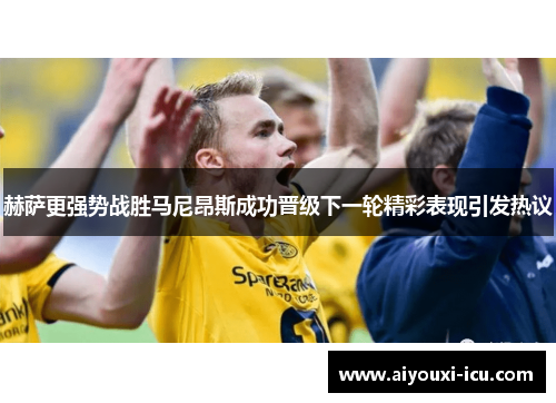 赫萨更强势战胜马尼昂斯成功晋级下一轮精彩表现引发热议